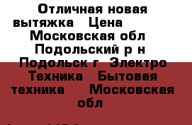 Отличная новая вытяжка › Цена ­ 2 500 - Московская обл., Подольский р-н, Подольск г. Электро-Техника » Бытовая техника   . Московская обл.